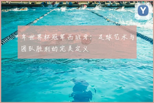 年世界杯冠军西班牙：足球艺术与团队胜利的完美定义