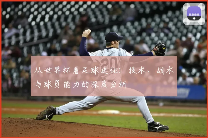 从世界杯看足球进化：技术、战术与球员能力的深度分析