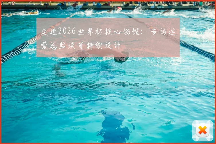 走进2026世界杯核心场馆：专访运营总监谈可持续设计