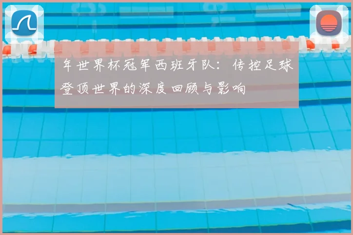 年世界杯冠军西班牙队：传控足球登顶世界的深度回顾与影响