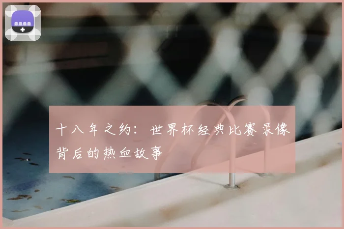 十八年之约:世界杯经典比赛录像背后的热血故事