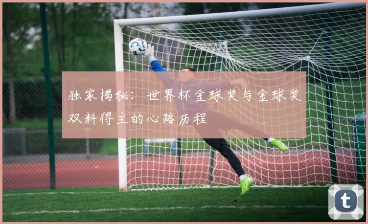 独家揭秘：世界杯金球奖与金球奖双料得主的心路历程