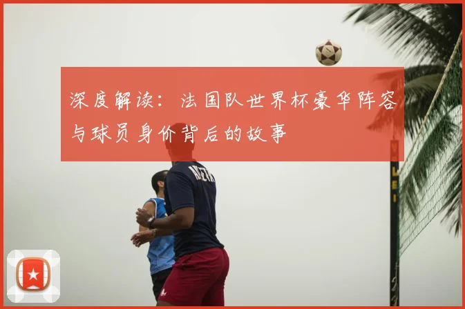 深度解读：法国队世界杯豪华阵容与球员身价背后的故事