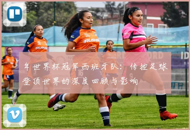 年世界杯冠军西班牙队：传控足球登顶世界的深度回顾与影响