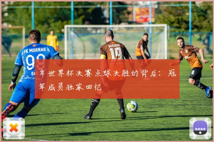 年世界杯决赛点球决胜的背后：冠军成员独家回忆