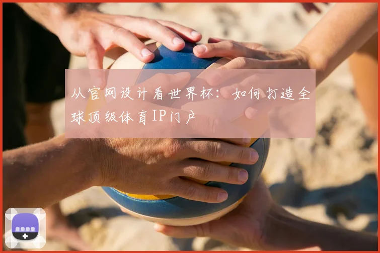 从官网设计看世界杯：如何打造全球顶级体育IP门户