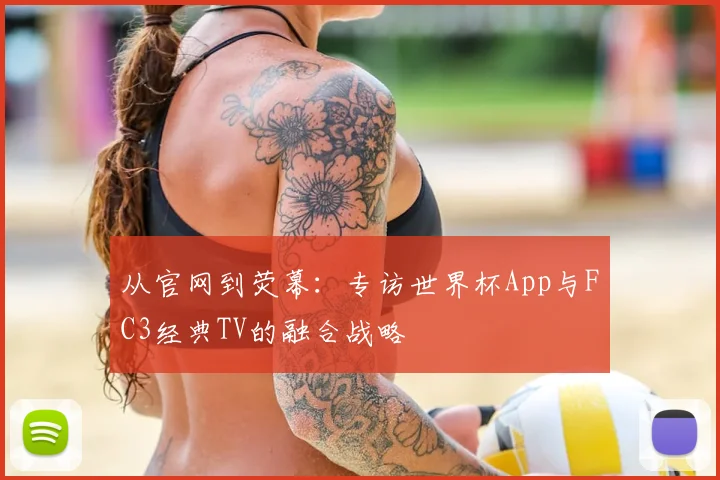 从官网到荧幕：专访世界杯App与FC3经典TV的融合战略