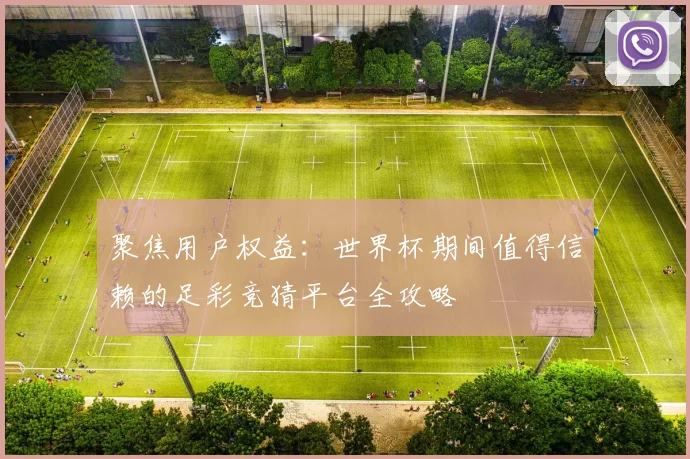 聚焦用户权益:世界杯期间值得信赖的足彩竞猜平台全攻略