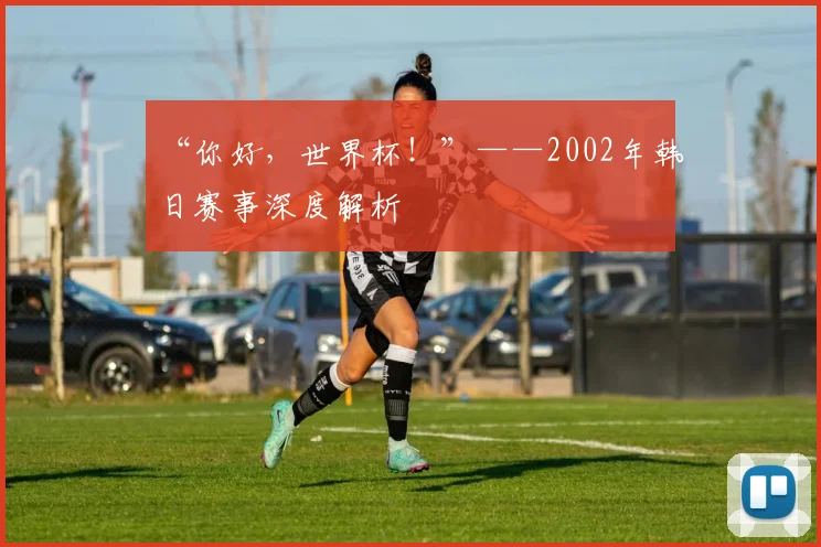 “你好,世界杯!”——2002年韩日赛事深度解析