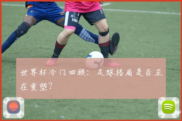 世界杯冷门回顾：足球格局是否正在重塑？