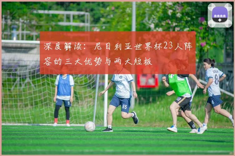 深度解读:尼日利亚世界杯23人阵容的三大优势与两大短板