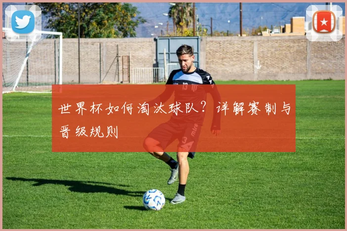 世界杯如何淘汰球队？详解赛制与晋级规则
