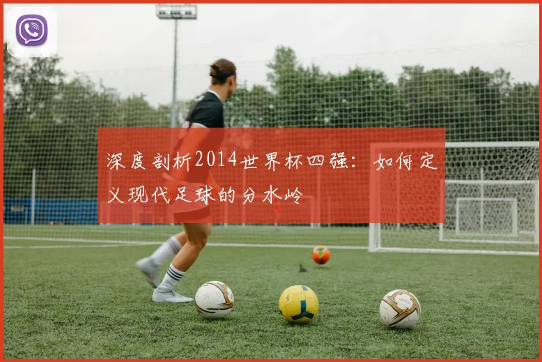 深度剖析2014世界杯四强：如何定义现代足球的分水岭