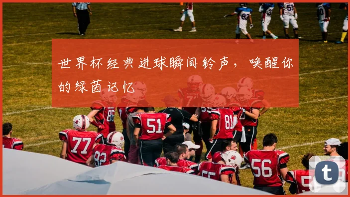 世界杯经典进球瞬间铃声，唤醒你的绿茵记忆