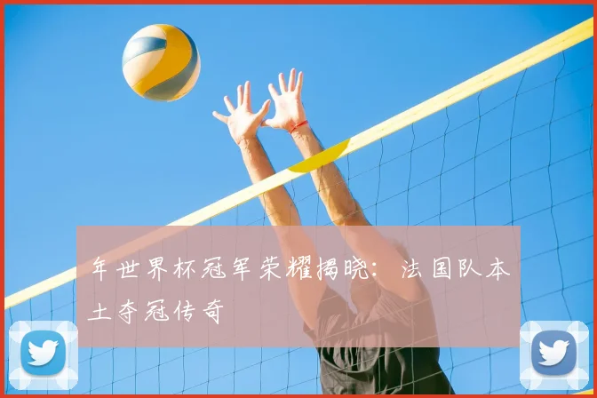 年世界杯冠军荣耀揭晓：法国队本土夺冠传奇