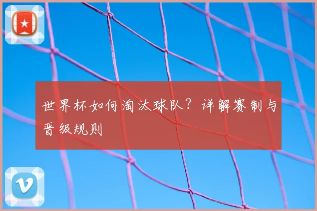 世界杯如何淘汰球队？详解赛制与晋级规则