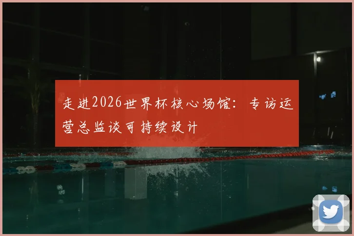 走进2026世界杯核心场馆:专访运营总监谈可持续设计