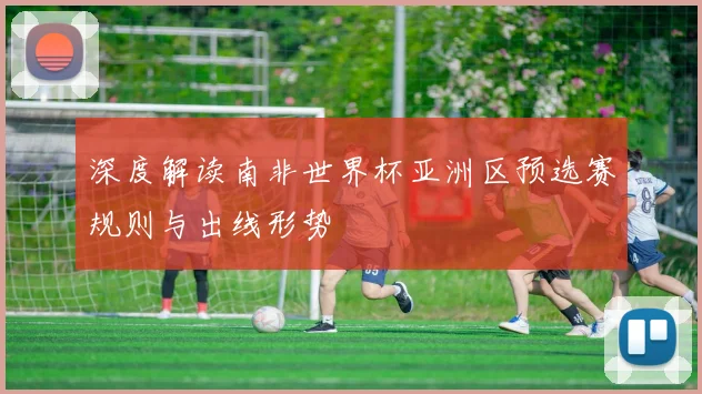 深度解读南非世界杯亚洲区预选赛规则与出线形势