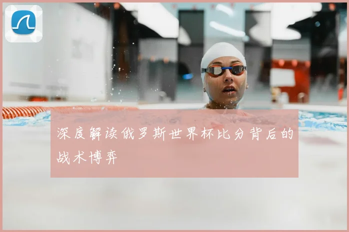 深度解读俄罗斯世界杯比分背后的战术博弈