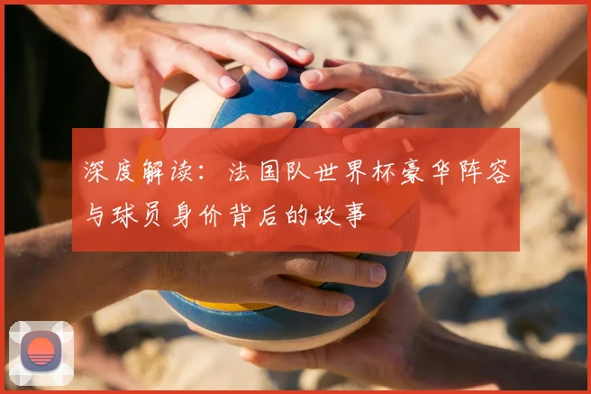 深度解读:法国队世界杯豪华阵容与球员身价背后的故事