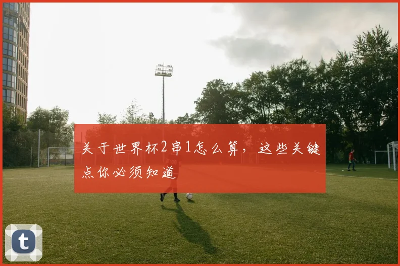 关于世界杯2串1怎么算,这些关键点你必须知道