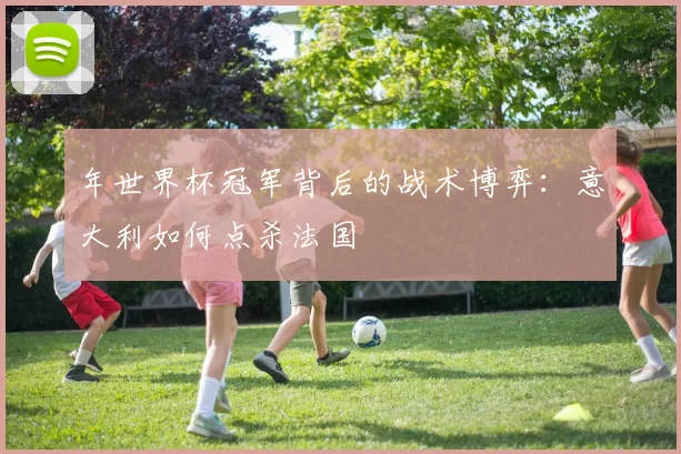 年世界杯冠军背后的战术博弈：意大利如何点杀法国