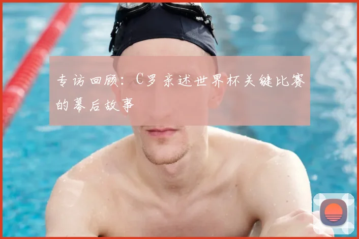 专访回顾：C罗亲述世界杯关键比赛的幕后故事