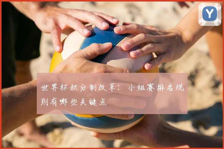 世界杯积分制改革：小组赛排名规则有哪些关键点