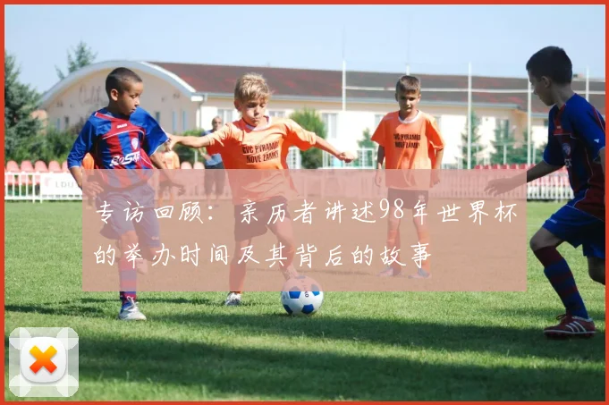 专访回顾：亲历者讲述98年世界杯的举办时间及其背后的故事