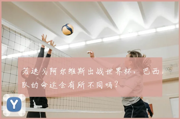 若迭戈阿尔维斯出战世界杯，巴西队的命运会有所不同吗？