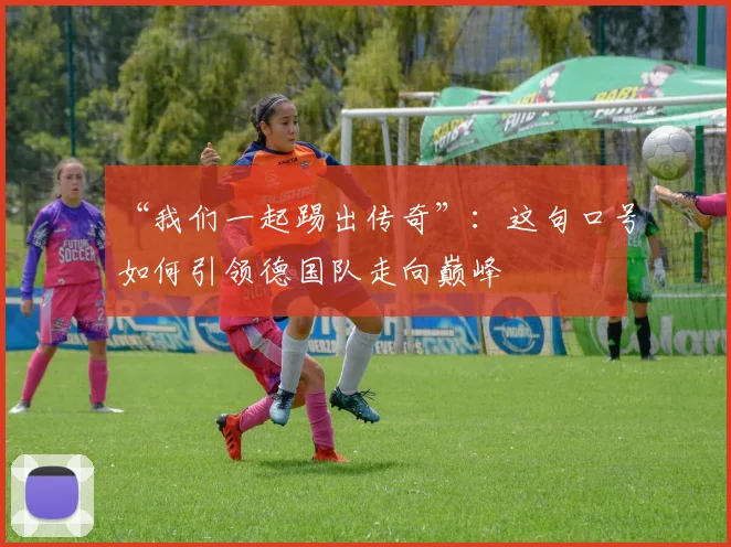 “我们一起踢出传奇”：这句口号如何引领德国队走向巅峰