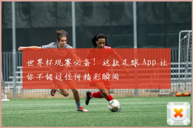 世界杯观赛必备！这款足球 App 让你不错过任何精彩瞬间