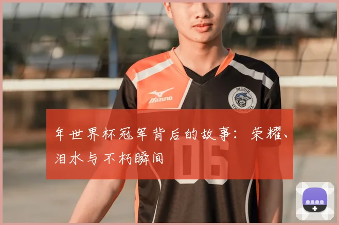 年世界杯冠军背后的故事：荣耀、泪水与不朽瞬间