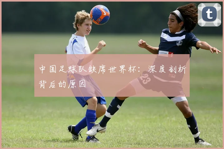 中国足球队缺席世界杯:深度剖析背后的原因