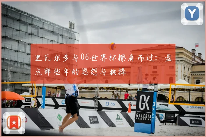 里瓦尔多与06世界杯擦肩而过：盘点那些年的恩怨与抉择