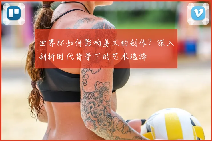 世界杯如何影响姜文的创作？深入剖析时代背景下的艺术选择