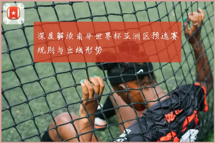 深度解读南非世界杯亚洲区预选赛规则与出线形势