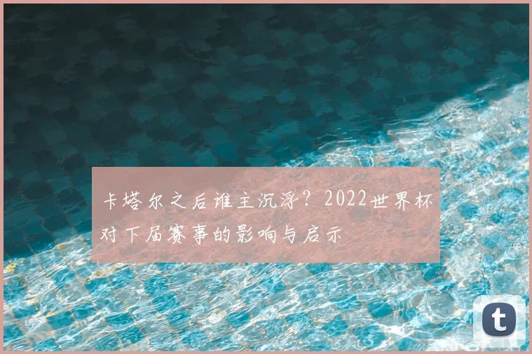卡塔尔之后谁主沉浮？2022世界杯对下届赛事的影响与启示