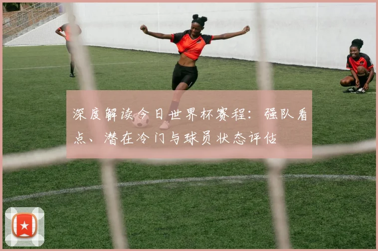 深度解读今日世界杯赛程：强队看点、潜在冷门与球员状态评估