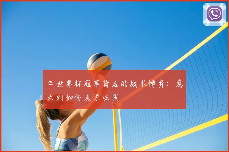 年世界杯冠军背后的战术博弈：意大利如何点杀法国
