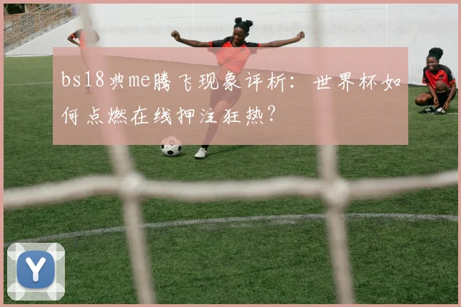 bs18典me腾飞现象评析：世界杯如何点燃在线押注狂热？