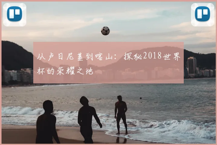 从卢日尼基到喀山：探秘2018世界杯的荣耀之地
