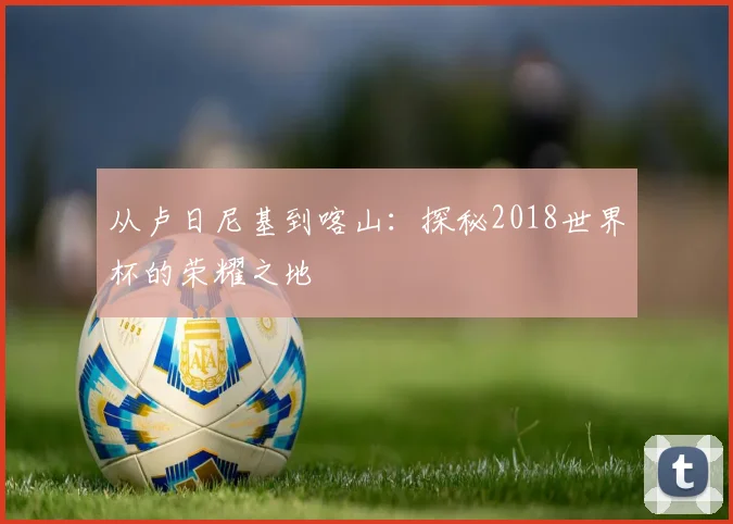 从卢日尼基到喀山：探秘2018世界杯的荣耀之地