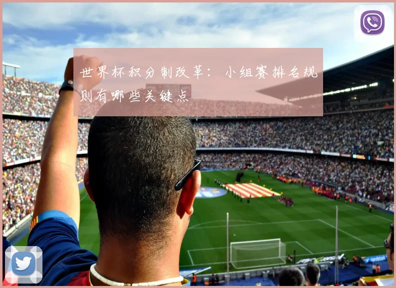 世界杯积分制改革:小组赛排名规则有哪些关键点