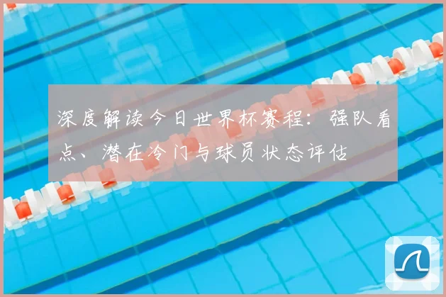 深度解读今日世界杯赛程：强队看点、潜在冷门与球员状态评估