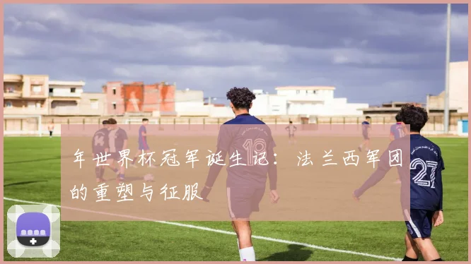 年世界杯冠军诞生记：法兰西军团的重塑与征服