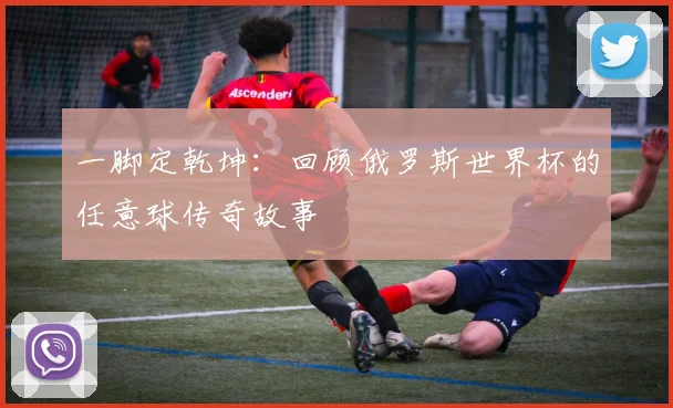 一脚定乾坤：回顾俄罗斯世界杯的任意球传奇故事