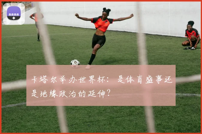 卡塔尔举办世界杯：是体育盛事还是地缘政治的延伸？