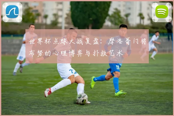 世界杯点球大战复盘：摩洛哥门将布努的心理博弈与扑救艺术