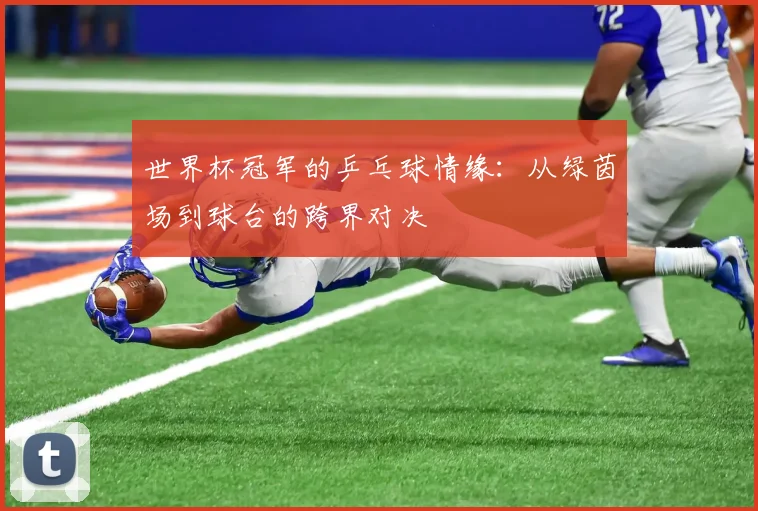 世界杯冠军的乒乓球情缘：从绿茵场到球台的跨界对决